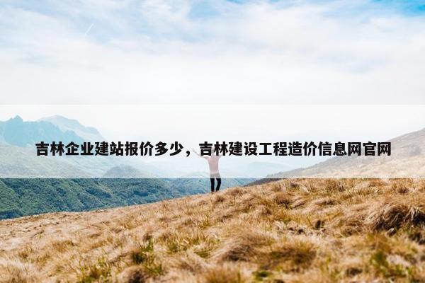 吉林企业建站报价多少，吉林建设工程造价信息网官网