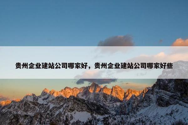 贵州企业建站公司哪家好，贵州企业建站公司哪家好些