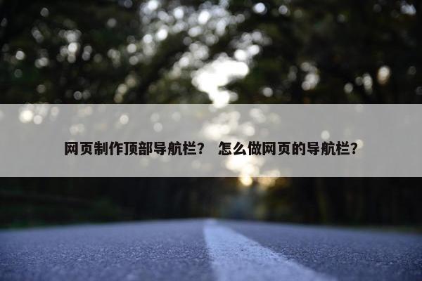 网页制作顶部导航栏？ 怎么做网页的导航栏？