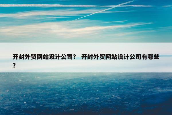 开封外贸网站设计公司？ 开封外贸网站设计公司有哪些？