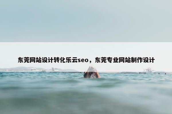 东莞网站设计转化乐云seo，东莞专业网站制作设计