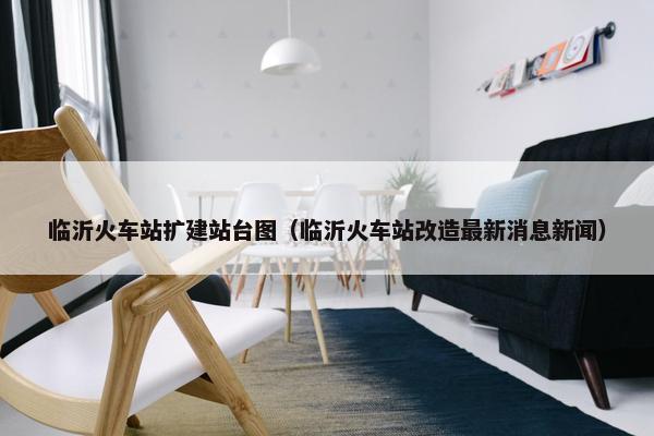 临沂火车站扩建站台图（临沂火车站改造最新消息新闻）