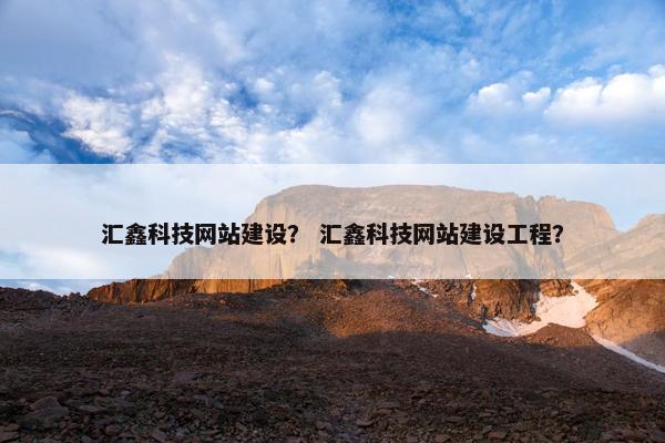 汇鑫科技网站建设？ 汇鑫科技网站建设工程？