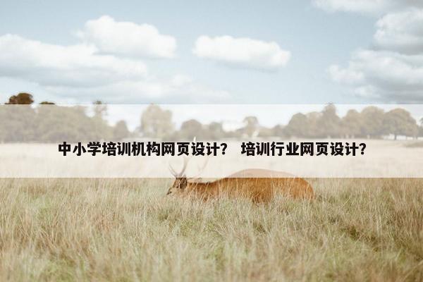 中小学培训机构网页设计？ 培训行业网页设计？