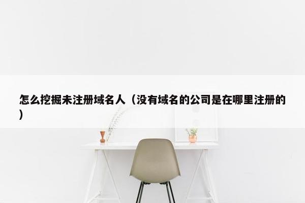 怎么挖掘未注册域名人（没有域名的公司是在哪里注册的）