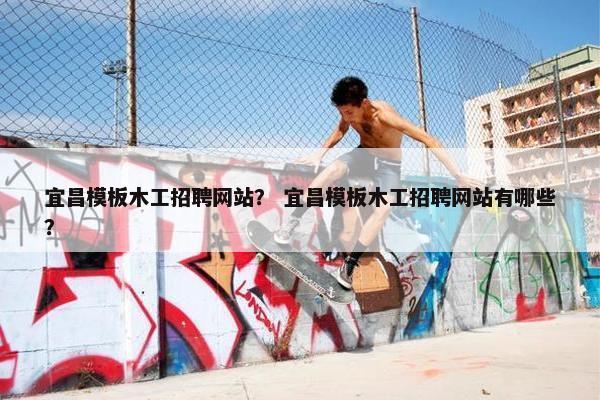 宜昌模板木工招聘网站？ 宜昌模板木工招聘网站有哪些？