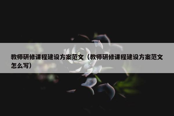 教师研修课程建设方案范文（教师研修课程建设方案范文怎么写）