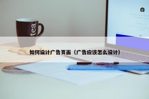 如何设计广告页面（广告应该怎么设计）