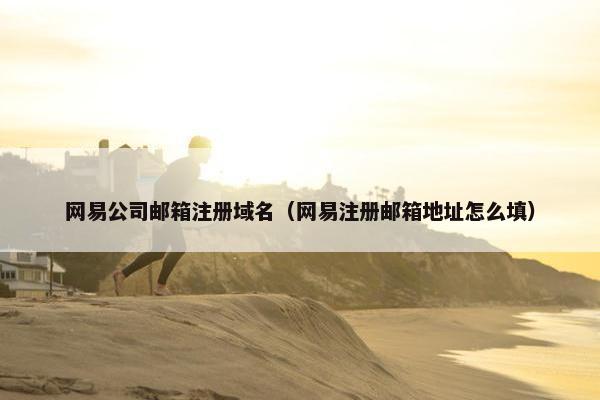网易公司邮箱注册域名（网易注册邮箱地址怎么填）