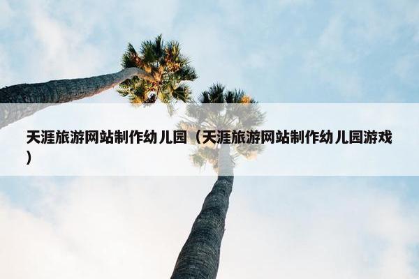 天涯旅游网站制作幼儿园（天涯旅游网站制作幼儿园游戏）
