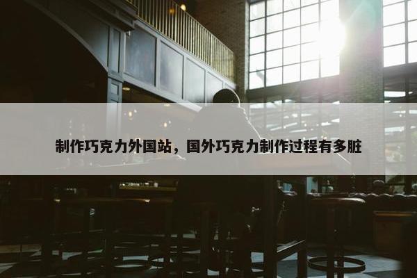 制作巧克力外国站，国外巧克力制作过程有多脏