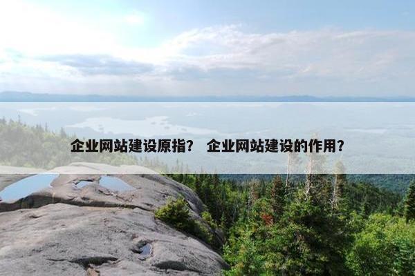 企业网站建设原指？ 企业网站建设的作用？