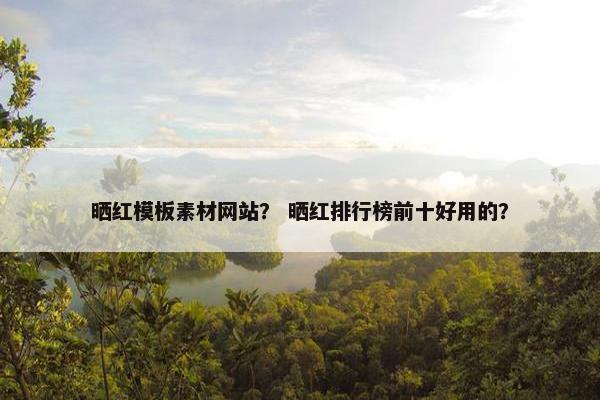晒红模板素材网站？ 晒红排行榜前十好用的？