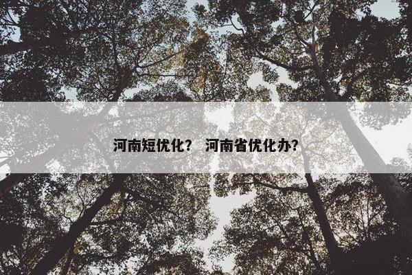 河南短优化？ 河南省优化办？