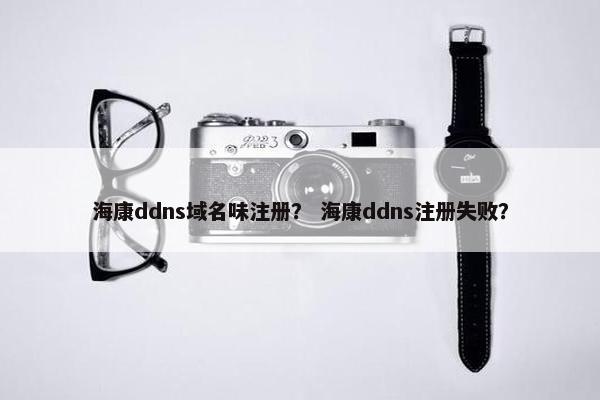 海康ddns域名味注册？ 海康ddns注册失败？