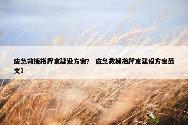 应急救援指挥室建设方案？ 应急救援指挥室建设方案范文？