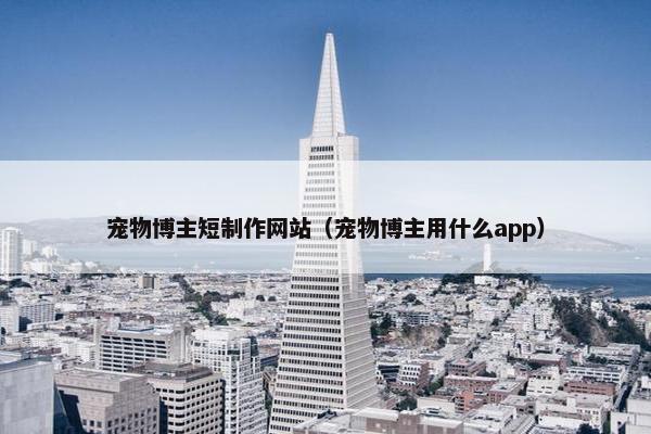 宠物博主短制作网站（宠物博主用什么app）