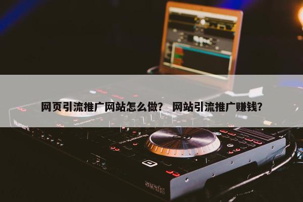 网页引流推广网站怎么做？ 网站引流推广赚钱？