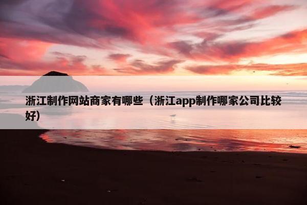 浙江制作网站商家有哪些（浙江app制作哪家公司比较好）