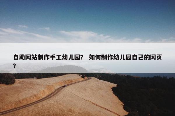 自助网站制作手工幼儿园？ 如何制作幼儿园自己的网页？