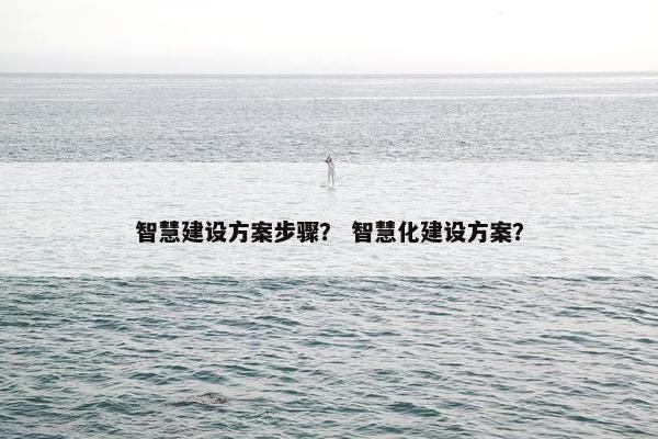 智慧建设方案步骤？ 智慧化建设方案？