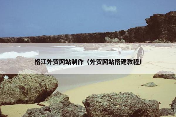 榕江外贸网站制作（外贸网站搭建教程）
