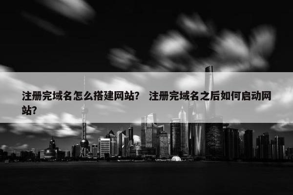 注册完域名怎么搭建网站？ 注册完域名之后如何启动网站？