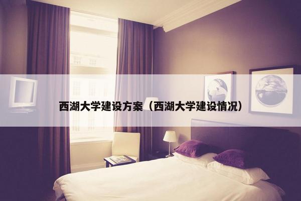 西湖大学建设方案（西湖大学建设情况）