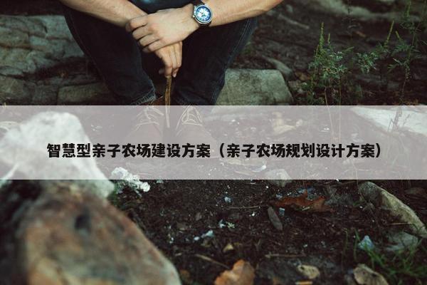 智慧型亲子农场建设方案（亲子农场规划设计方案）