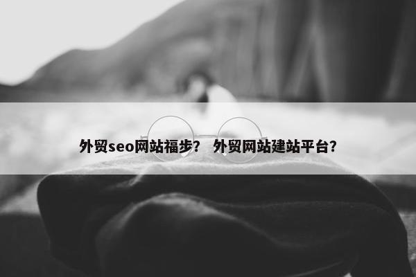 外贸seo网站福步？ 外贸网站建站平台？