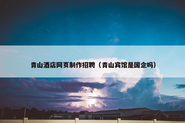 青山酒店网页制作招聘（青山宾馆是国企吗）