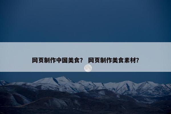 网页制作中国美食？ 网页制作美食素材？