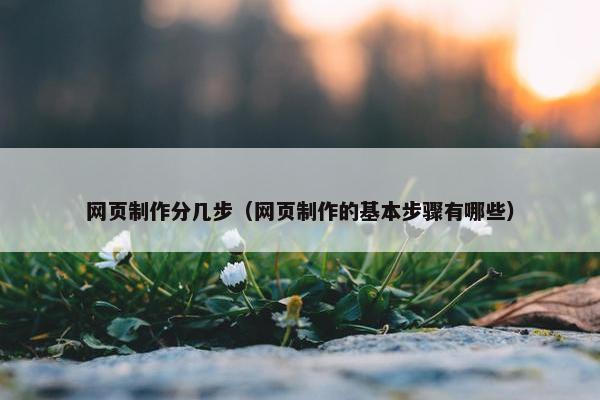 网页制作分几步（网页制作的基本步骤有哪些）