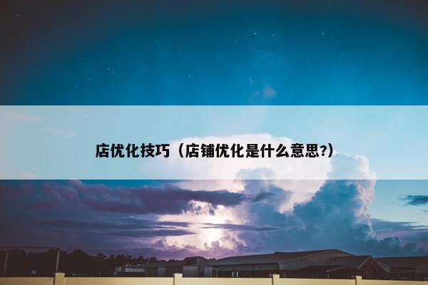店优化技巧（店铺优化是什么意思?）