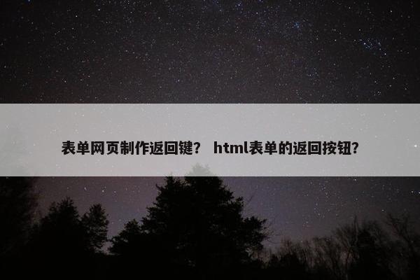表单网页制作返回键？ html表单的返回按钮？