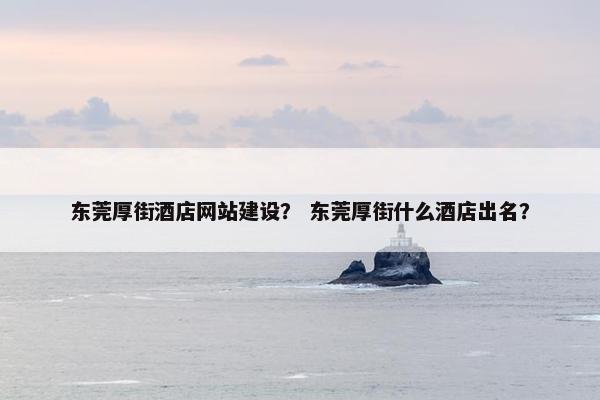 东莞厚街酒店网站建设？ 东莞厚街什么酒店出名？