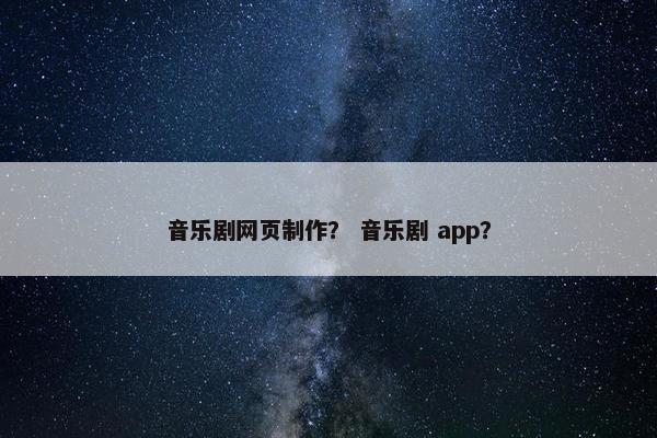 音乐剧网页制作？ 音乐剧 app？