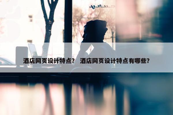 酒店网页设计特点？ 酒店网页设计特点有哪些？