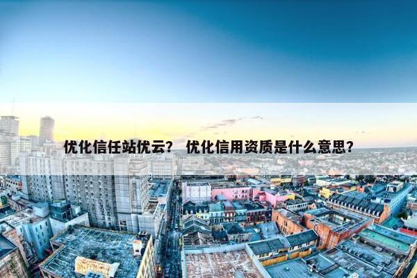 优化信任站优云？ 优化信用资质是什么意思？