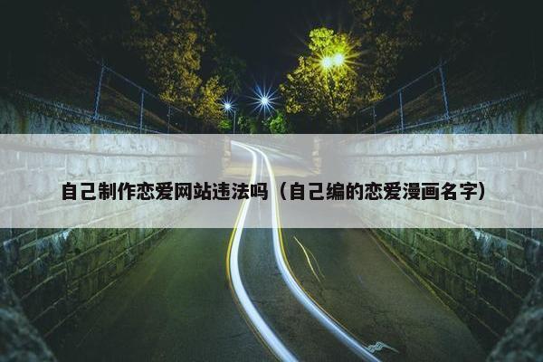 自己制作恋爱网站违法吗（自己编的恋爱漫画名字）