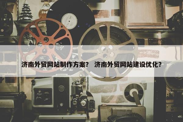 济南外贸网站制作方案？ 济南外贸网站建设优化？