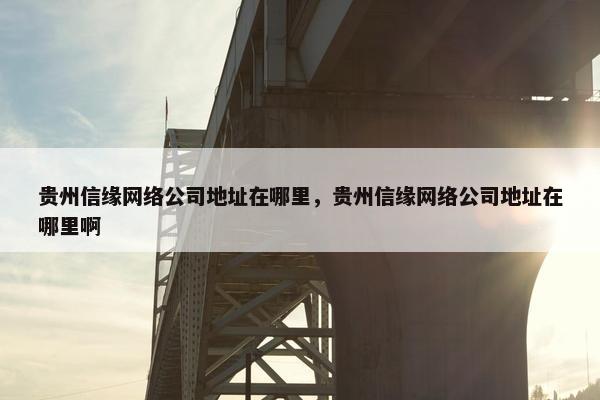 贵州信缘网络公司地址在哪里，贵州信缘网络公司地址在哪里啊