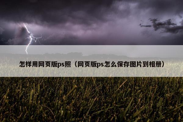 怎样用网页版ps照（网页版ps怎么保存图片到相册）