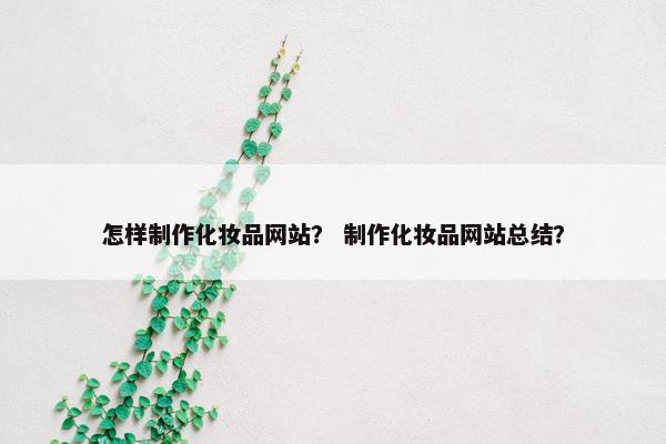 怎样制作化妆品网站？ 制作化妆品网站总结？