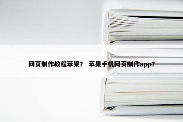 网页制作教程苹果？ 苹果手机网页制作app？
