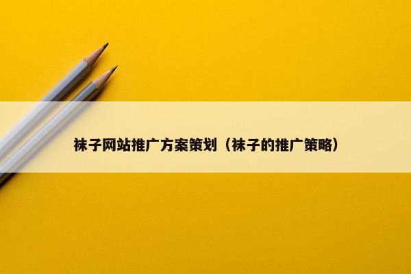 袜子网站推广方案策划（袜子的推广策略）