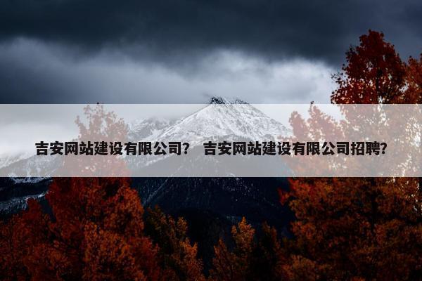 吉安网站建设有限公司？ 吉安网站建设有限公司招聘？
