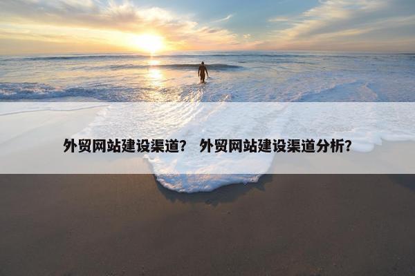 外贸网站建设渠道？ 外贸网站建设渠道分析？