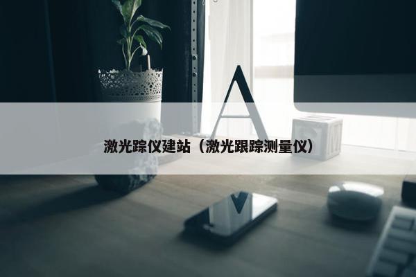 激光踪仪建站（激光跟踪测量仪）