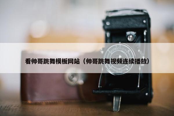 看帅哥跳舞模板网站（帅哥跳舞视频连续播放）